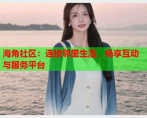 海角社区：连接邻里生活，畅享互动与服务平台  第2张