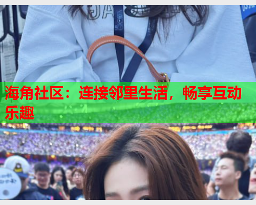 海角社区：连接邻里生活，畅享互动乐趣