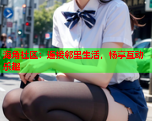 海角社区：连接邻里生活，畅享互动乐趣  第2张