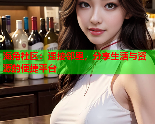 海角社区：连接邻里，分享生活与资源的便捷平台