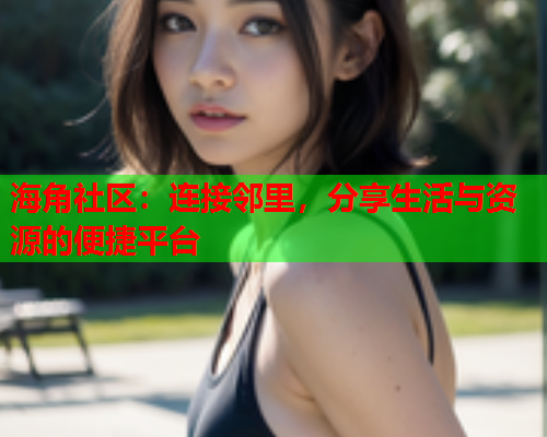 海角社区：连接邻里，分享生活与资源的便捷平台  第2张