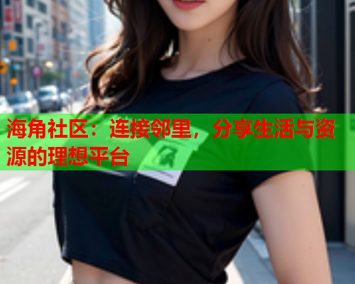 海角社区：连接邻里，分享生活与资源的理想平台  第2张