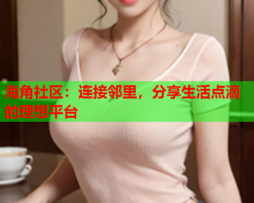 海角社区：连接邻里，分享生活点滴的理想平台