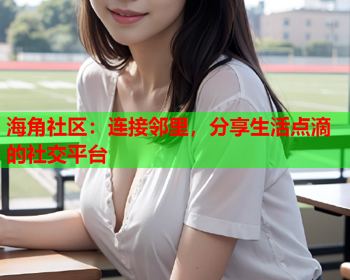 海角社区：连接邻里，分享生活点滴的社交平台  第2张