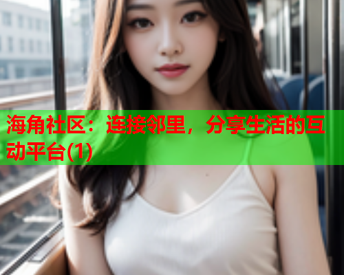 海角社区：连接邻里，分享生活的互动平台(1)