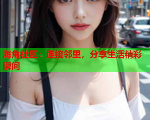 海角社区：连接邻里，分享生活精彩瞬间