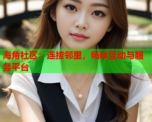 海角社区：连接邻里，畅享互动与服务平台