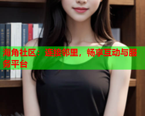 海角社区：连接邻里，畅享互动与服务平台  第2张