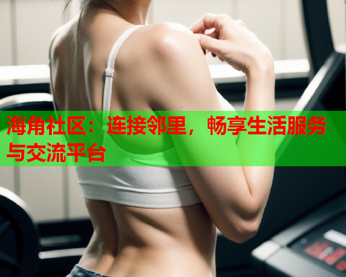 海角社区：连接邻里，畅享生活服务与交流平台  第2张