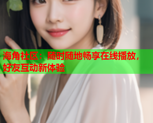 海角社区：随时随地畅享在线播放，好友互动新体验