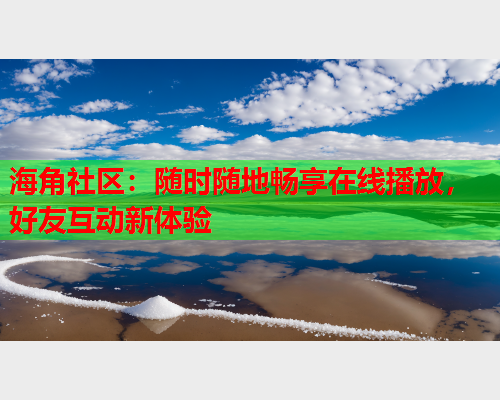 海角社区：随时随地畅享在线播放，好友互动新体验  第2张