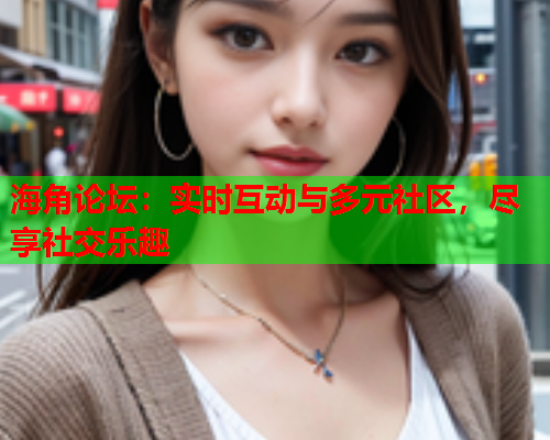 海角论坛：实时互动与多元社区，尽享社交乐趣