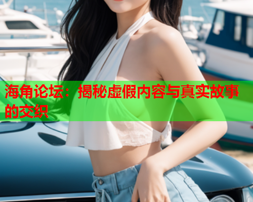 海角论坛：揭秘虚假内容与真实故事的交织