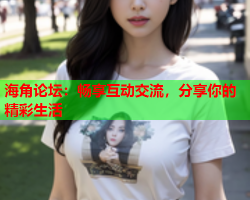 海角论坛：畅享互动交流，分享你的精彩生活