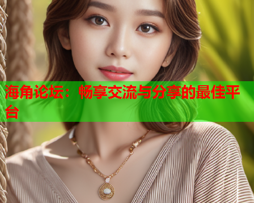 海角论坛：畅享交流与分享的最佳平台