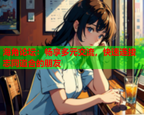 海角论坛：畅享多元交流，快速连接志同道合的朋友