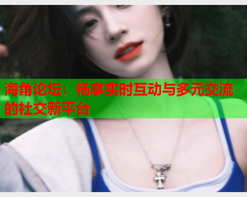 海角论坛：畅享实时互动与多元交流的社交新平台
