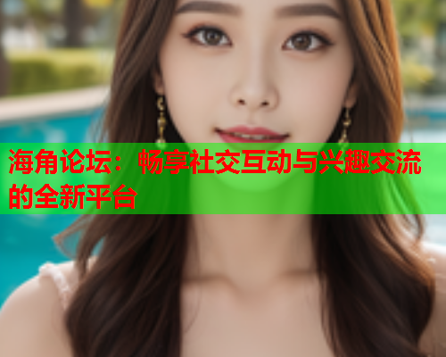 海角论坛：畅享社交互动与兴趣交流的全新平台  第2张