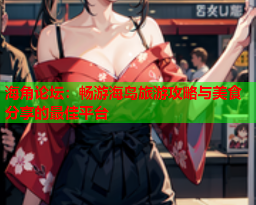 海角论坛：畅游海岛旅游攻略与美食分享的最佳平台  第2张