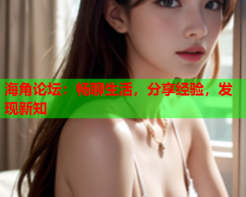 海角论坛：畅聊生活，分享经验，发现新知