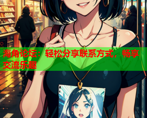 海角论坛：轻松分享联系方式，畅享交流乐趣