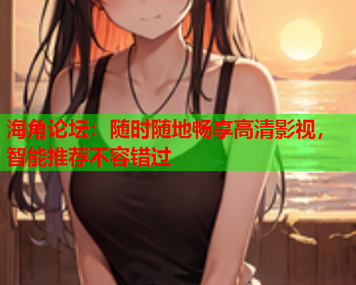 海角论坛：随时随地畅享高清影视，智能推荐不容错过