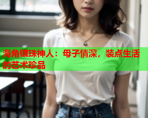 海角镶珠神人：母子情深，装点生活的艺术珍品