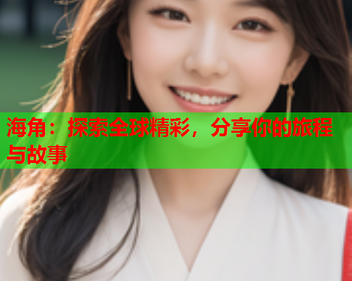 海角：探索全球精彩，分享你的旅程与故事