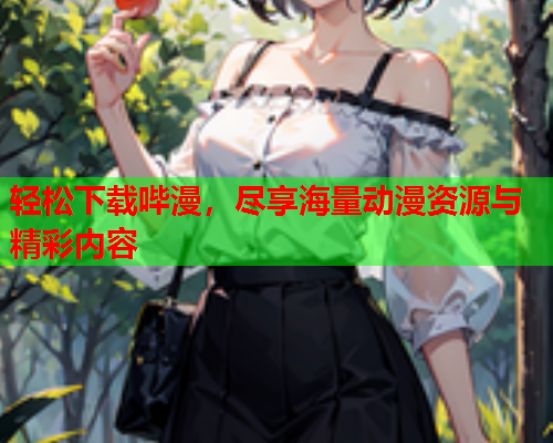 轻松下载哔漫，尽享海量动漫资源与精彩内容