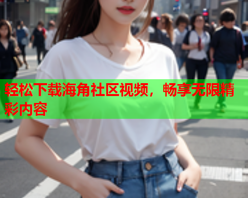 轻松下载海角社区视频，畅享无限精彩内容