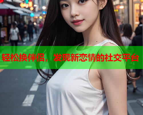 轻松换伴侣，发现新恋情的社交平台