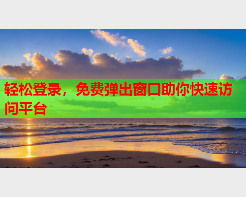 轻松登录，免费弹出窗口助你快速访问平台