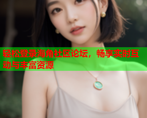 轻松登录海角社区论坛，畅享实时互动与丰富资源  第2张