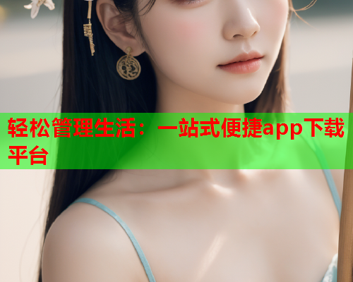 轻松管理生活：一站式便捷app下载平台