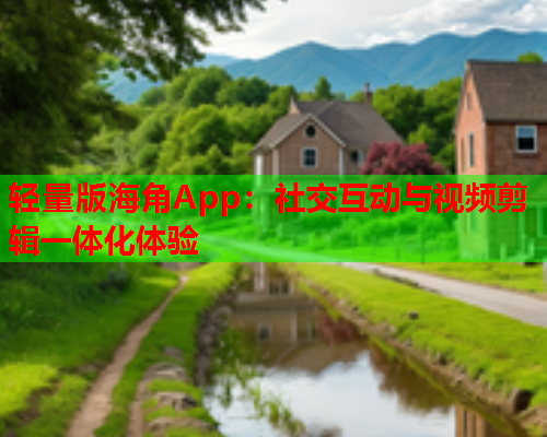 轻量版海角App：社交互动与视频剪辑一体化体验
