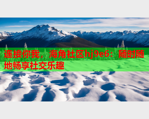 连接你我，海角社区hj9e6：随时随地畅享社交乐趣  第2张