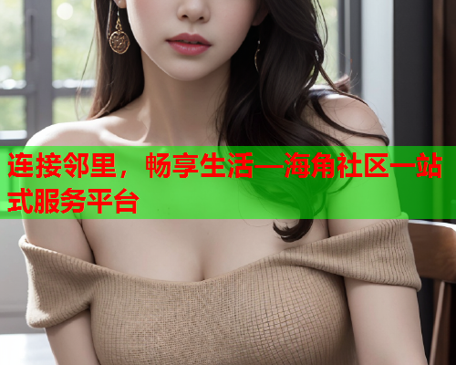 连接邻里，畅享生活—海角社区一站式服务平台