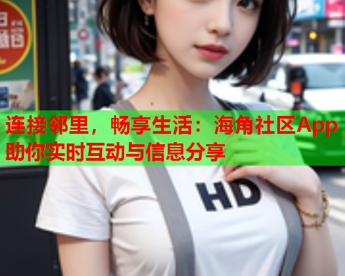 连接邻里，畅享生活：海角社区App助你实时互动与信息分享