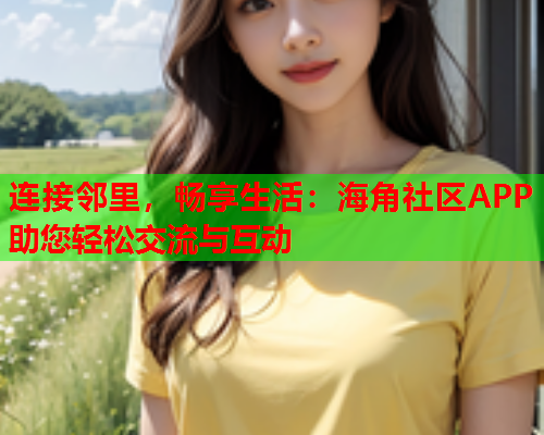 连接邻里，畅享生活：海角社区APP助您轻松交流与互动  第2张