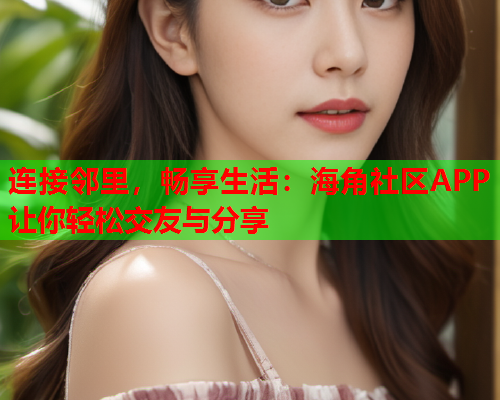 连接邻里，畅享生活：海角社区APP让你轻松交友与分享