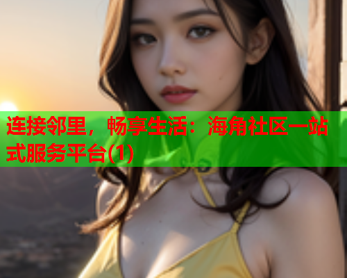 连接邻里，畅享生活：海角社区一站式服务平台(1)