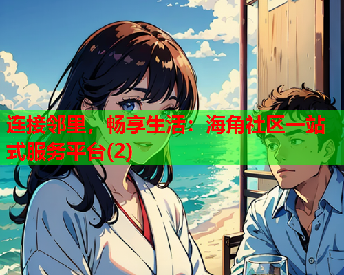 连接邻里，畅享生活：海角社区一站式服务平台(2)