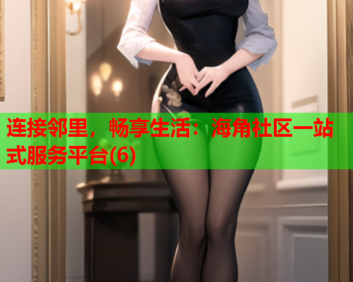 连接邻里，畅享生活：海角社区一站式服务平台(6)