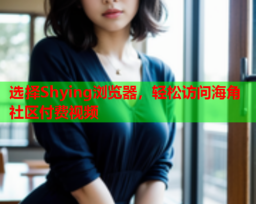 选择Shying浏览器，轻松访问海角社区付费视频