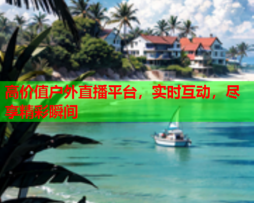 高价值户外直播平台，实时互动，尽享精彩瞬间  第1张