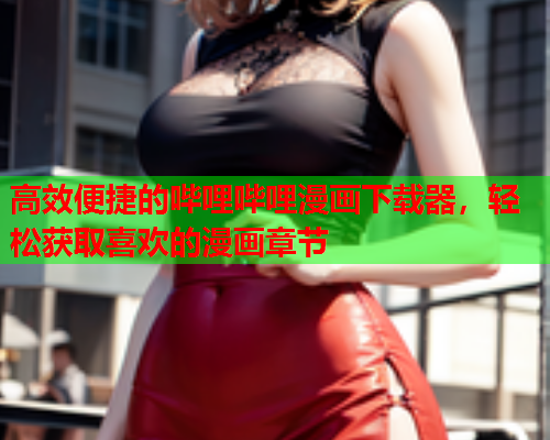 高效便捷的哔哩哔哩漫画下载器，轻松获取喜欢的漫画章节