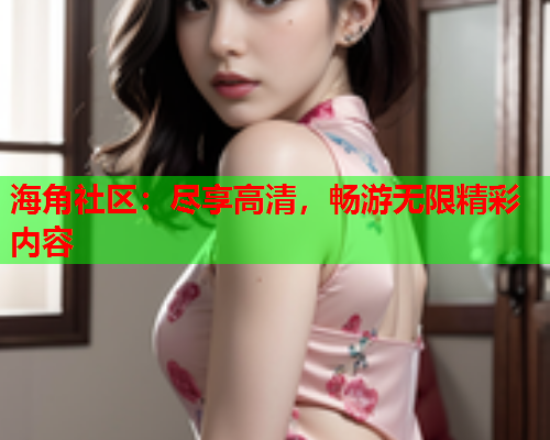 海角社区：尽享高清，畅游无限精彩内容