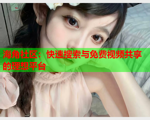 海角社区：快速搜索与免费视频共享的理想平台