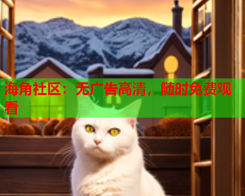 海角社区：无广告高清，随时免费观看  第2张