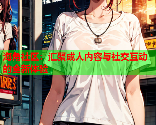 海角社区：汇聚成人内容与社交互动的全新体验